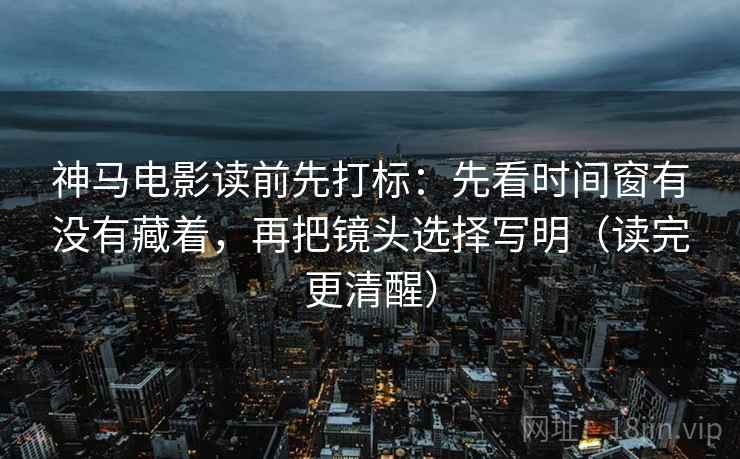 神马电影读前先打标：先看时间窗有没有藏着，再把镜头选择写明（读完更清醒）  第2张