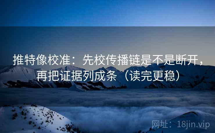 推特像校准：先校传播链是不是断开，再把证据列成条（读完更稳）
