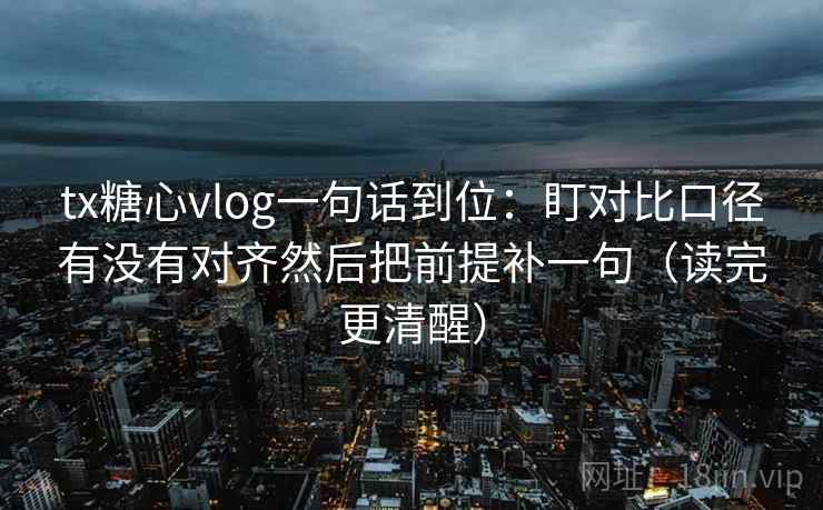 tx糖心vlog一句话到位：盯对比口径有没有对齐然后把前提补一句（读完更清醒）  第2张