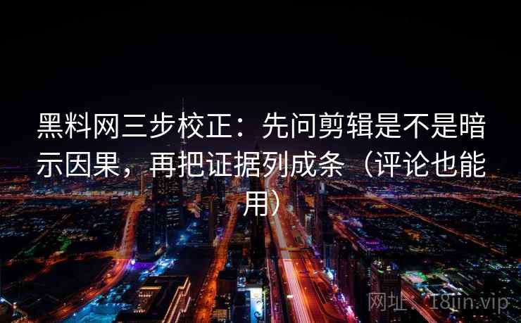 <strong>黑料网</strong>三步校正：先问剪辑是不是暗示因果，再把证据列成条（评论也能用）