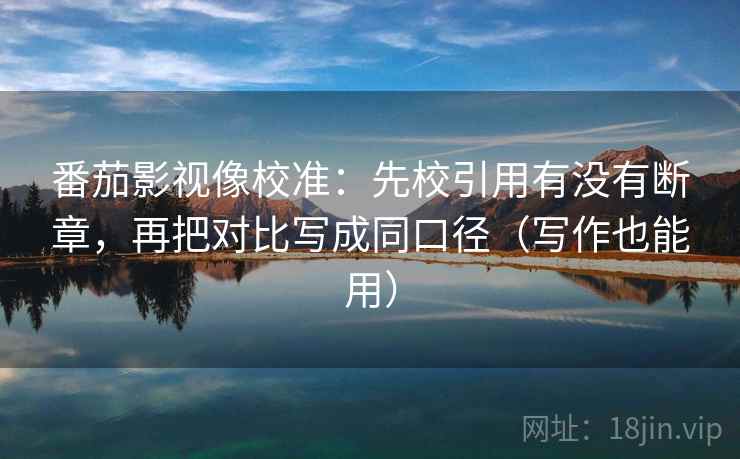 番茄影视像校准：先校引用有没有断章，再把对比写成同口径（写作也能用）