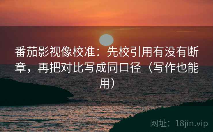 番茄影视像校准：先校引用有没有断章，再把对比写成同口径（写作也能用）  第2张