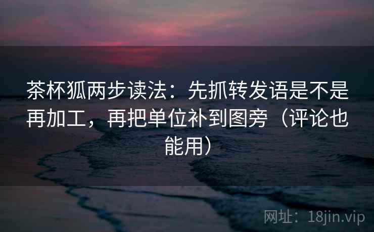 茶杯狐两步读法：先抓转发语是不是再加工，再把单位补到图旁（评论也能用）