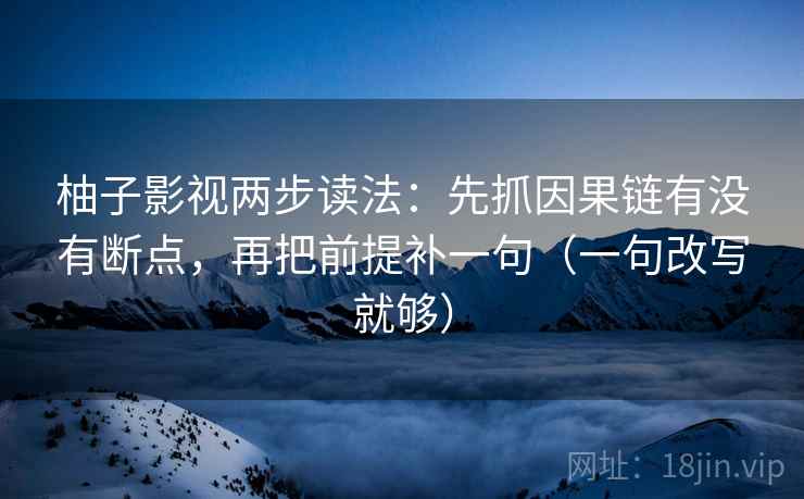 柚子影视两步读法：先抓因果链有没有断点，再把前提补一句（一句改写就够）