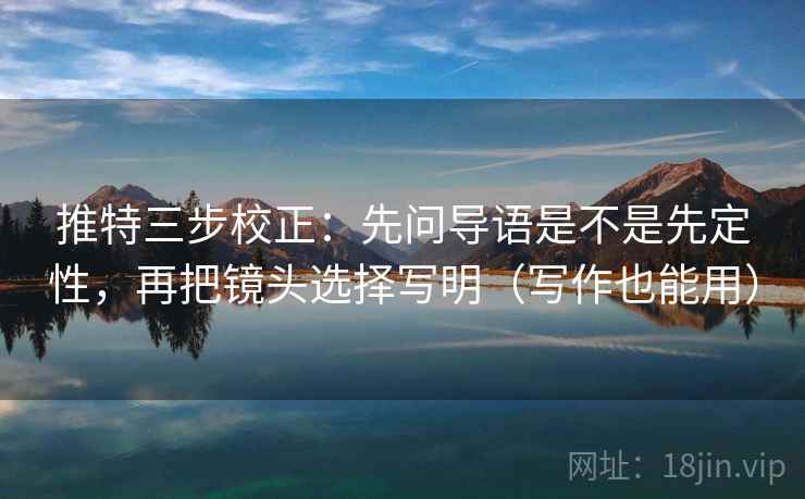 推特三步校正：先问导语是不是先定性，再把镜头选择写明（写作也能用）