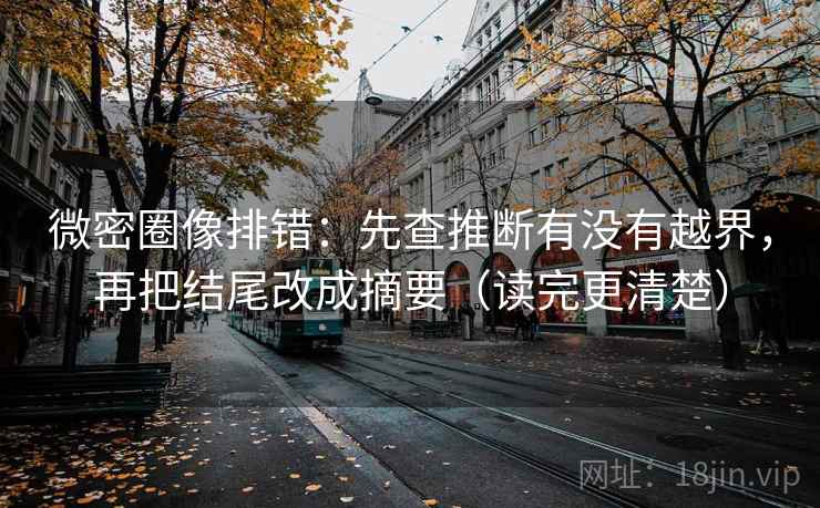 微密圈像排错：先查推断有没有越界，再把结尾改成摘要（读完更清楚）  第1张