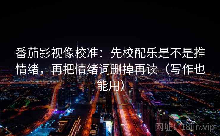 番茄影视像校准：先校配乐是不是推情绪，再把情绪词删掉再读（写作也能用）  第2张