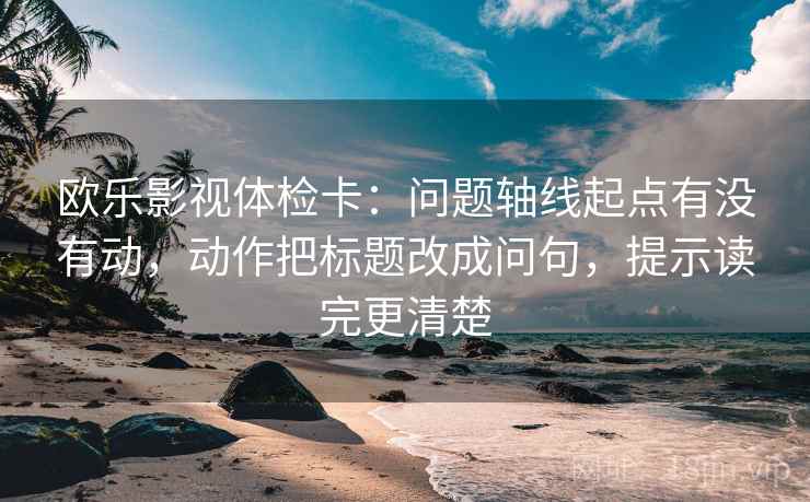 欧乐影视体检卡:问题轴线起点有没有动,动作把标题改成问句,提示读完更清楚 第2张 欧乐影视体检卡:问题轴线起点有没有动,动作把标题改成问句,提示读完更清楚 第2张