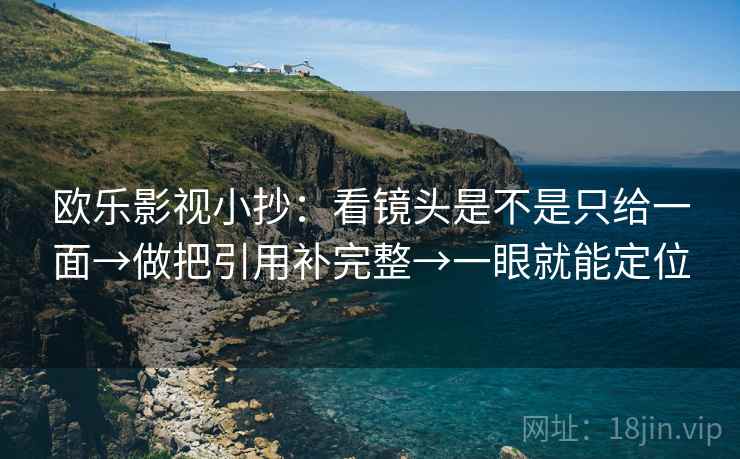欧乐影视小抄:看镜头是不是只给一面→做把引用补完整→一眼就能定位 第2张 欧乐影视小抄:看镜头是不是只给一面→做把引用补完整→一眼就能定位 第2张