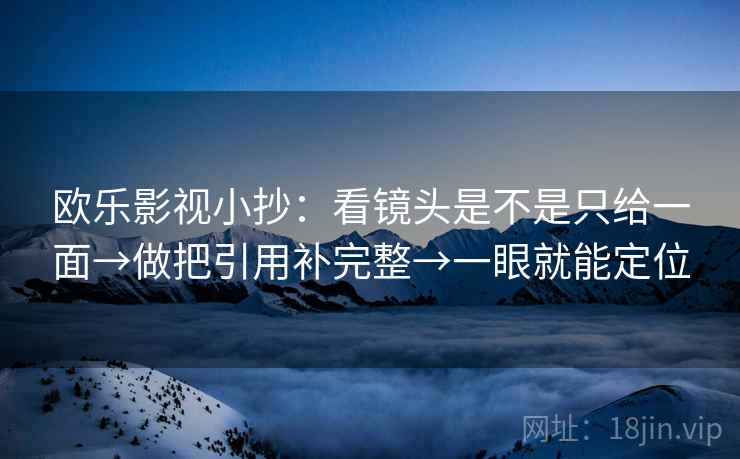 欧乐影视小抄：看镜头是不是只给一面→做把引用补完整→一眼就能定位