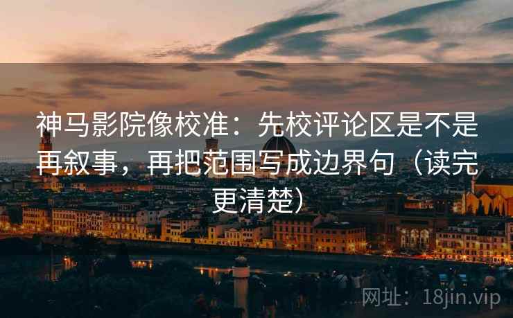 神马影院像校准：先校评论区是不是再叙事，再把范围写成边界句（读完更清楚）  第1张