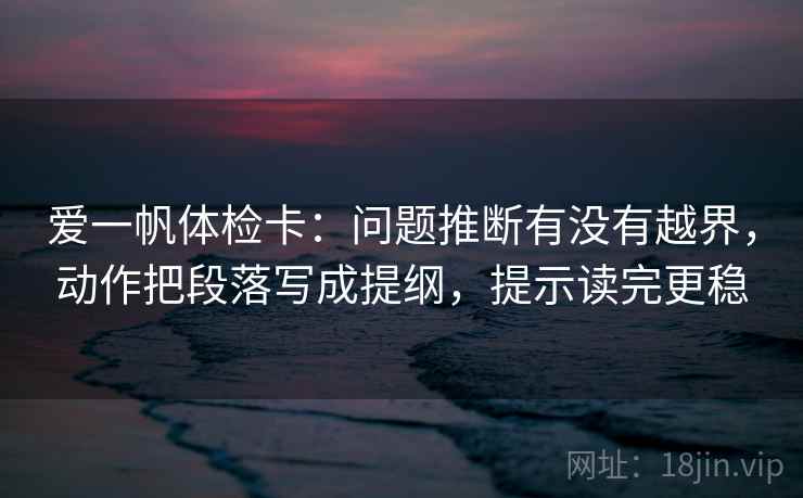 爱一帆体检卡：问题推断有没有越界，动作把段落写成提纲，提示读完更稳  第2张