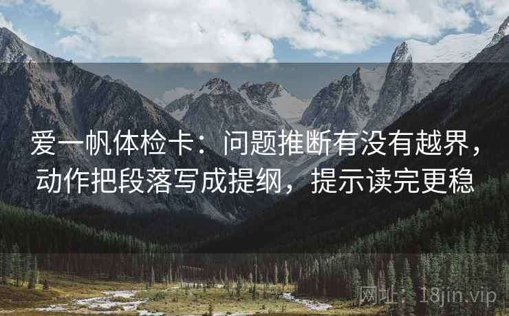 爱一帆体检卡：问题推断有没有越界，动作把段落写成提纲，提示读完更稳  第1张
