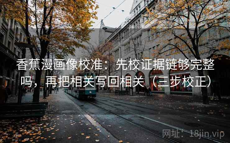香蕉漫画像校准：先校证据链够完整吗，再把相关写回相关（三步校正）