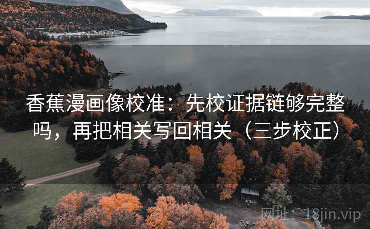 香蕉漫画像校准:先校证据链够完整吗,再把相关写回相关(三步校正) 第2张 香蕉漫画像校准:先校证据链够完整吗,再把相关写回相关(三步校正) 第2张