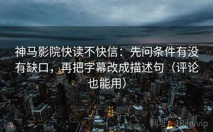 神马影院快读不快信：先问条件有没有缺口，再把字幕改成描述句（评论也能用）