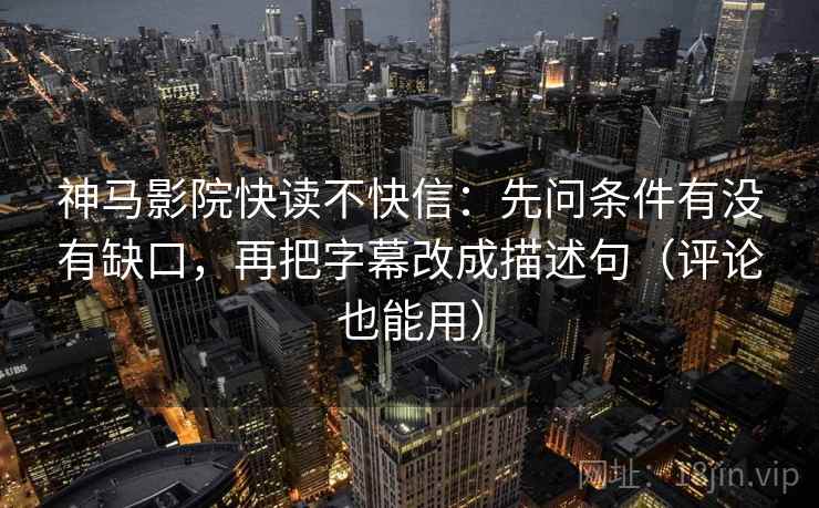 神马影院快读不快信:先问条件有没有缺口,再把字幕改成描述句(评论也能用) 第2张 神马影院快读不快信:先问条件有没有缺口,再把字幕改成描述句(评论也能用) 第2张