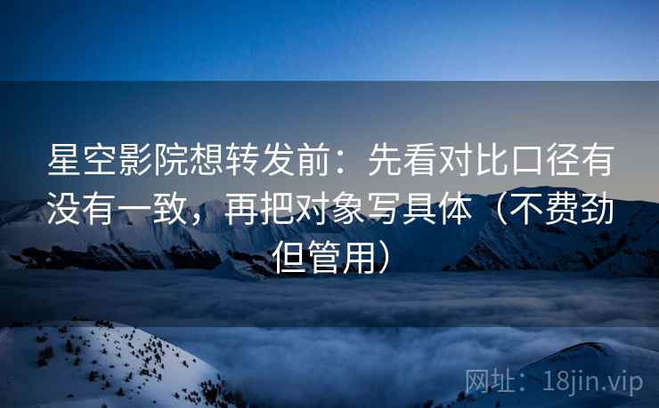 星空影院想转发前：先看对比口径有没有一致，再把对象写具体（不费劲但管用）