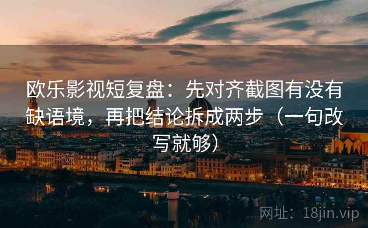 欧乐影视短复盘：先对齐截图有没有缺语境，再把结论拆成两步（一句改写就够）  第2张