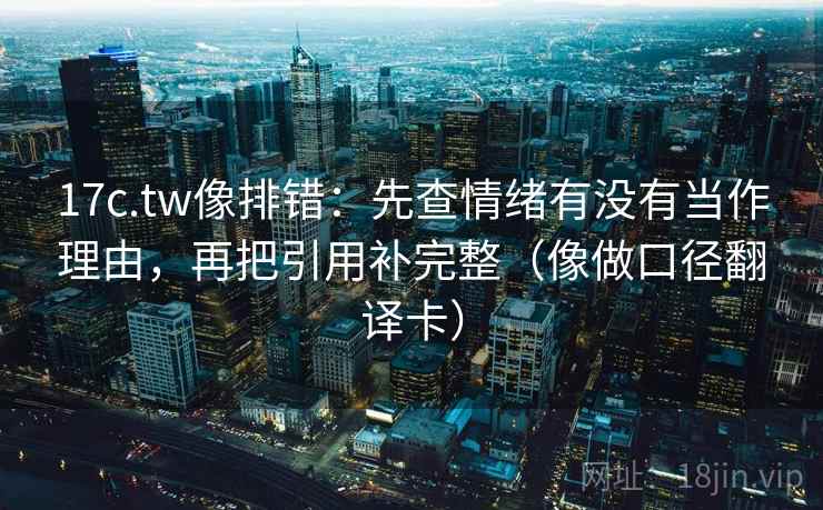 17c.tw像排错：先查情绪有没有当作理由，再把引用补完整（像做口径翻译卡）