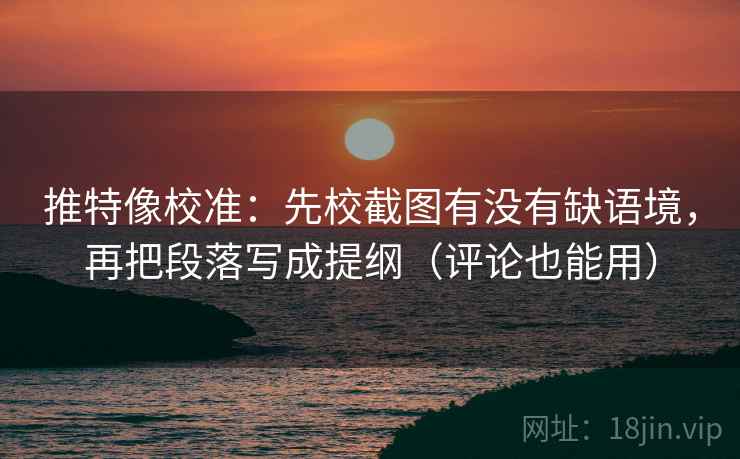 推特像校准：先校截图有没有缺语境，再把段落写成提纲（评论也能用）