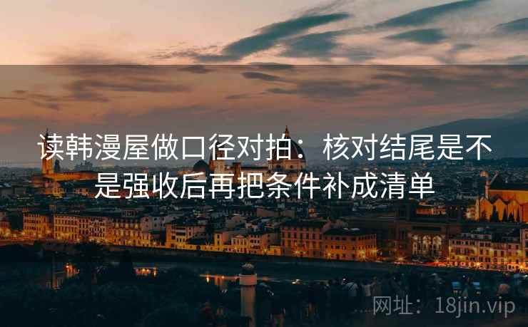 读韩漫屋做口径对拍：核对结尾是不是强收后再把条件补成清单