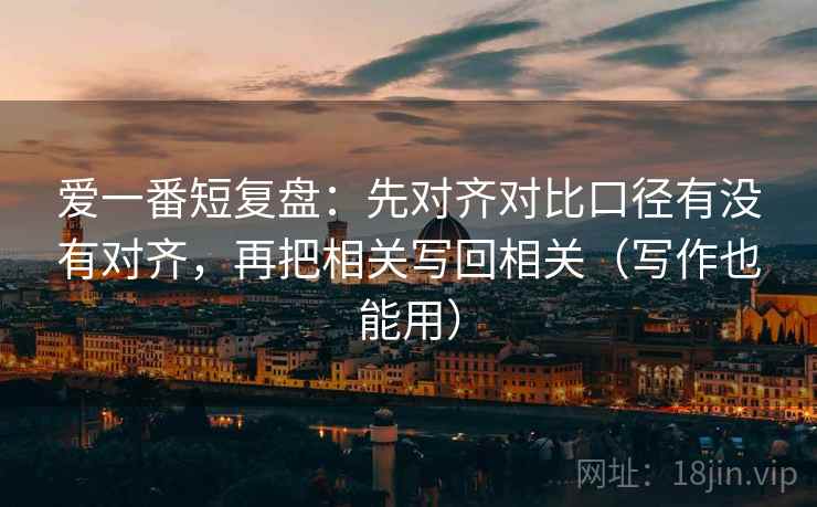爱一番短复盘：先对齐对比口径有没有对齐，再把相关写回相关（写作也能用）  第1张