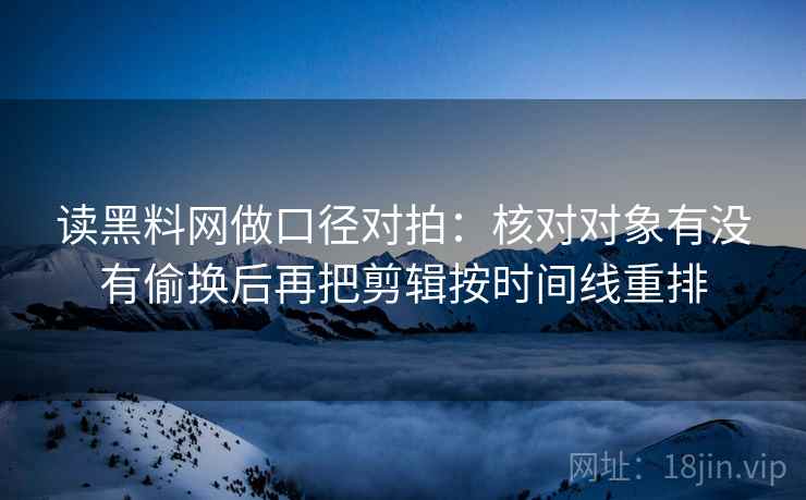 读<strong>黑料网</strong>做口径对拍：核对对象有没有偷换后再把剪辑按时间线重排