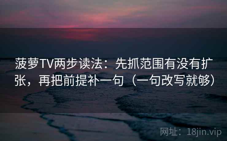 菠萝TV两步读法：先抓范围有没有扩张，再把前提补一句（一句改写就够）  第2张
