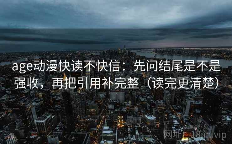 age动漫快读不快信：先问结尾是不是强收，再把引用补完整（读完更清楚）  第2张