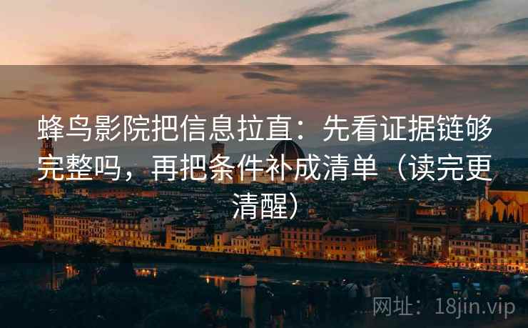 蜂鸟影院把信息拉直：先看证据链够完整吗，再把条件补成清单（读完更清醒）  第2张