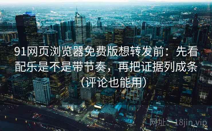 91网页浏览器免费版想转发前：先看配乐是不是带节奏，再把证据列成条（评论也能用）  第2张