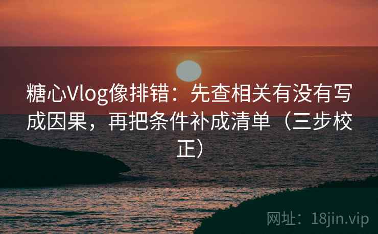 糖心Vlog像排错：先查相关有没有写成因果，再把条件补成清单（三步校正）  第2张