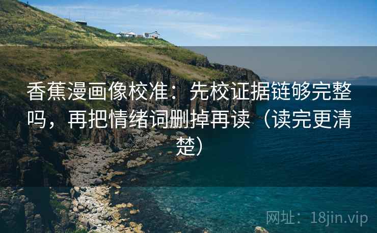 香蕉漫画像校准：先校证据链够完整吗，再把情绪词删掉再读（读完更清楚）