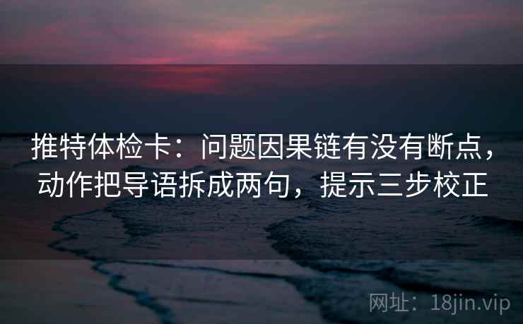 推特体检卡：问题因果链有没有断点，动作把导语拆成两句，提示三步校正  第2张