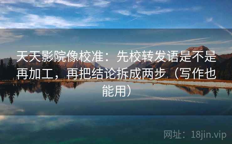 天天影院像校准：先校转发语是不是再加工，再把结论拆成两步（写作也能用）