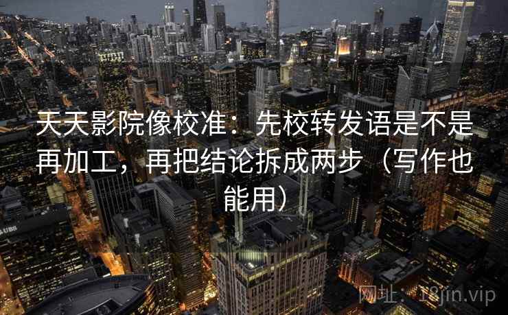 天天影院像校准:先校转发语是不是再加工,再把结论拆成两步(写作也能用) 第2张 天天影院像校准:先校转发语是不是再加工,再把结论拆成两步(写作也能用) 第2张