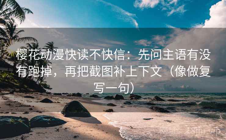 樱花动漫快读不快信：先问主语有没有跑掉，再把截图补上下文（像做复写一句）