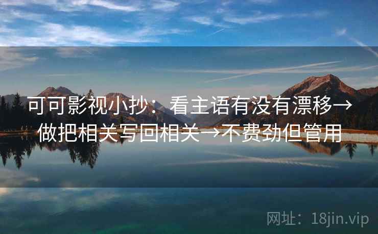 可可影视小抄：看主语有没有漂移→做把相关写回相关→不费劲但管用  第1张