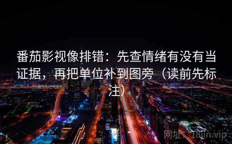 番茄影视像排错：先查情绪有没有当证据，再把单位补到图旁（读前先标注）