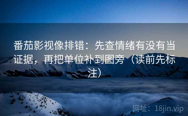番茄影视像排错：先查情绪有没有当证据，再把单位补到图旁（读前先标注）  第2张