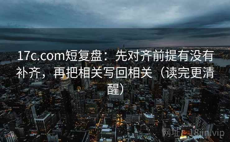 17c.com短复盘：先对齐前提有没有补齐，再把相关写回相关（读完更清醒）  第1张