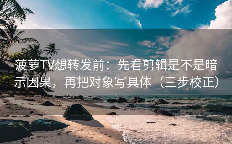 菠萝TV想转发前：先看剪辑是不是暗示因果，再把对象写具体（三步校正）  第2张