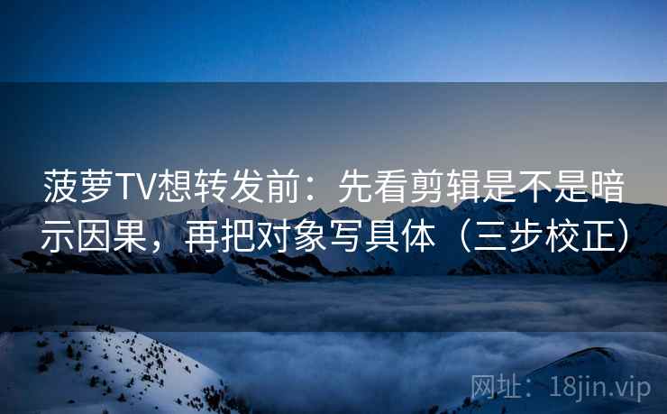 菠萝TV想转发前：先看剪辑是不是暗示因果，再把对象写具体（三步校正）  第1张