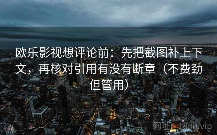 欧乐影视想评论前：先把截图补上下文，再核对引用有没有断章（不费劲但管用）  第1张
