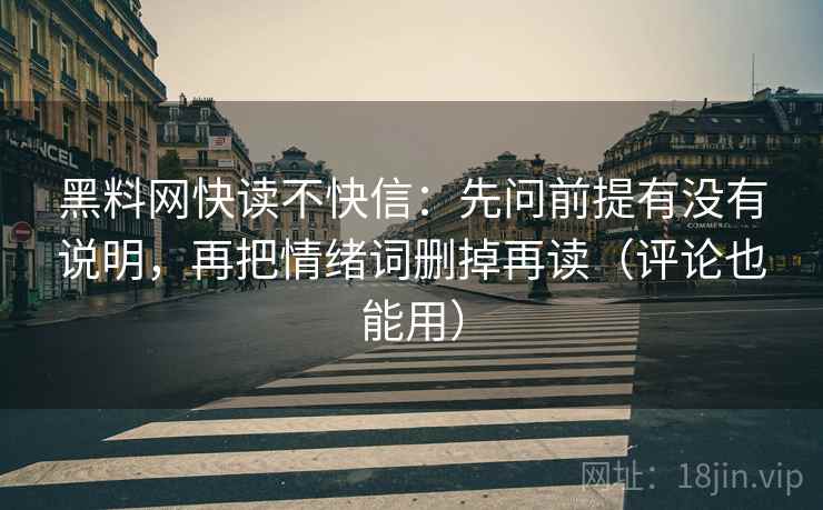 <strong>黑料网</strong>快读不快信：先问前提有没有说明，再把情绪词删掉再读（评论也能用）