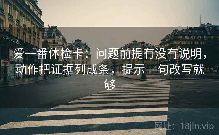 爱一番体检卡：问题前提有没有说明，动作把证据列成条，提示一句改写就够