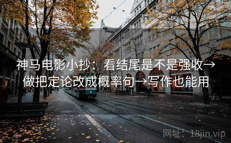 神马电影小抄：看结尾是不是强收→做把定论改成概率句→写作也能用  第2张