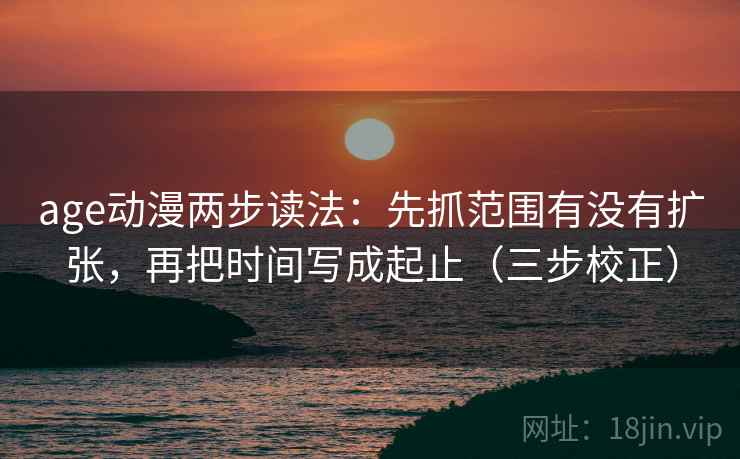age动漫两步读法：先抓范围有没有扩张，再把时间写成起止（三步校正）  第1张