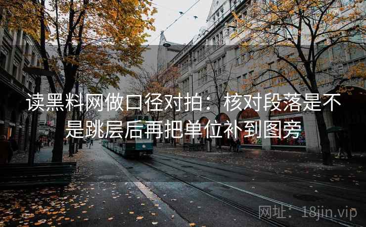读<strong>黑料网</strong>做口径对拍：核对段落是不是跳层后再把单位补到图旁
